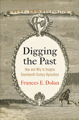 Digging the Past: How and Why to Imagine Seventeenth-Century Agriculture (Haney Foundation Series)