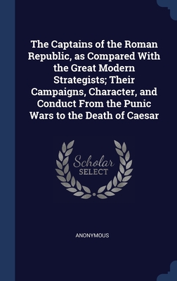 The Captains of the Roman Republic, as Compared With the Great Modern Strategists; Their Campaigns, Character, and Conduct From the Punic Wars to the Death of Caesar
