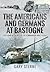 The Americans and Germans at Bastogne: First-Hand Accounts from the Commanders Who Fought
