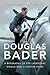 Douglas Bader: A Biography of the Legendary World War II Fighter Pilot