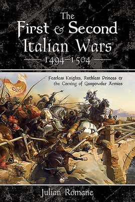 The First and Second Italian Wars 1494–1504: Fearless Knights, Ruthless Princes and the Coming of Gunpowder Armies (Hardcover)
