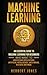 Machine Learning: An Essential Guide to Machine Learning for Beginners Who Want to Understand Applications, Artificial Intelligence, Data Mining, Big Data and More