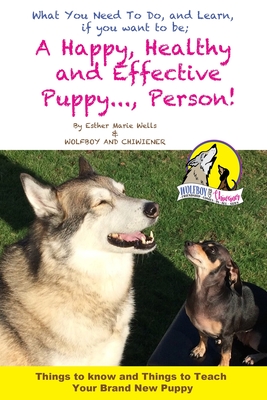 A Happy, Healty Healthy and Effective Puppy..., Person!: Things to know and teach your brand new Puppy (Wolfboy and Chiwieners Dog Guides)