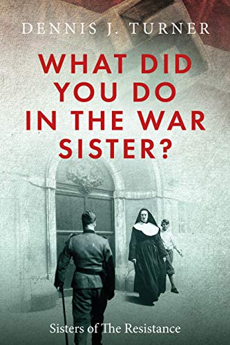 What Did You Do In The War, Sister?: Catholic Sisters in the WWII Nazi Resistance (Kindle Edition)