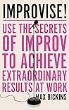 Improvise!: Use the Secrets of Improv to Achieve Extraordinary Results at Work Improvise!: Use the Secrets of Improv to Achieve Extraordinary Results at Work