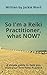So I'm a Reiki Practitioner, what now!: A simple detailed guide on how to start your new Reiki practice.