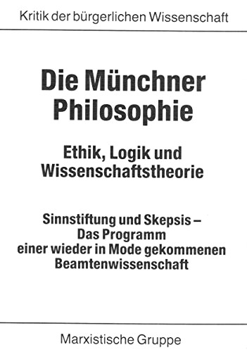 Die Münchner Philosophie. Ethik, Logik und Wissenschaftstheorie, Sinnstiftung und Skepsis - Das Programm einer wieder in Mode gekommenen Beamtenwissenschaft (Kritik der bürgerlichen Wissenschaft)