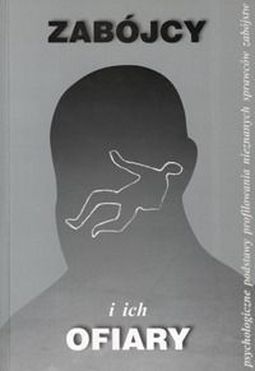 Zabójcy i ich ofiary. Psychologiczne podstawy profilowania nieznanych sprawców zabójstw