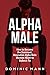 Alpha Male: How to Become the Dominant, Masculine Alpha Male Women Want to Submit To