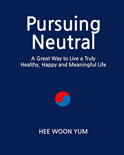 Pursuing Neutral: A Great Way to Live a Truly Healthy, Happy and Meaningful Life