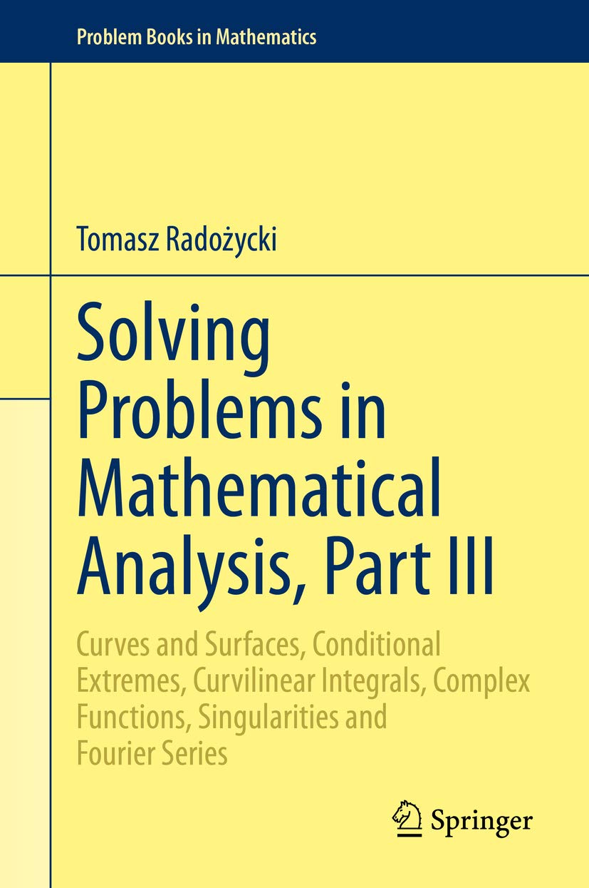 Solving Problems in Mathematical Analysis, Part III: Curves and Surfaces, Conditional Extremes, Curvilinear Integrals, Complex Functions, Singularities ... (Problem Books in Mathematics Book 3)