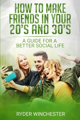 How To Make Friends In Your 20s And 30s: A Guide For A Better Social Life: How To Make Friends, Networking, How To Meet New People