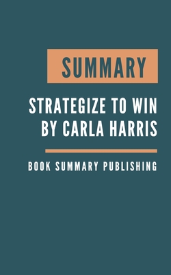 Summary: Strategize to Win - The New Way to Start Out, Step Up, or Start Over in Your Career by Carla Harris