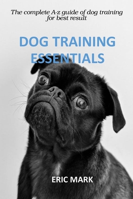 Dog Training Essentials: The complete A-z guide of Dog Training for best result