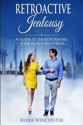 Retroactive Jealousy: A Guide To Transforming Your Pain Into Power: How To Get Over Partners Past, Get Rid Of Jealousy And Overcome Boyfriend/Girlfriend's Past Relationships