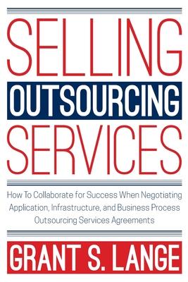 Selling Outsourcing Services: How to Collaborate for Success When Negotiating Application, Infrastructure, and Business Process Outsourcing Services Agreements