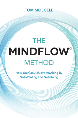 The MINDFLOW© Method: How You Can Achieve Anything by Not-Wanting and Not-Doing