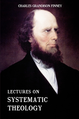 Lectures on Systematic Theology: Embracing Moral Government, The Atonement, Moral And Physical Depravity, Natural, Moral, AND Gracious Ability, Repentance, Faith, Justification, Sanctification, &c.