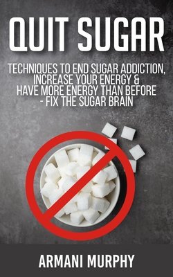 Quit Sugar: Techniques to End Sugar Addiction, Increase your Energy & Have More Energy Than Before - Fix the Sugar Brain