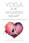 Yoga for the Wounded Heart: A Journey, Philosophy, and Practice of Healing Emotional Pain