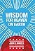 Wisdom for Heaven on Earth