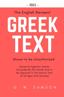 The English Revisers' Greek Text Shown To Be Unauthorized: Except by Egyptian Copies Discarded By The Greeks And To Be Opposed To The Historic Text Of All Ages And Churches