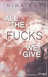 All the Fucks We Give by Nina  Kay