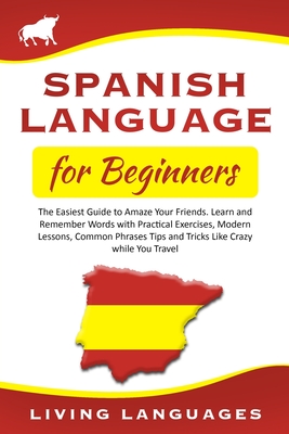Spanish Language for Beginners: The Easiest Guide to Amaze Your Friends. Learn and Remember Words with Practical Exercises, Modern Lessons, Common Phrases Tips and Tricks Like Crazy while You Travel