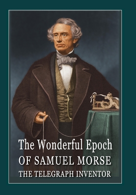The Wonderful Epoch of Samuel Morse the Telegraph Inventor: Spiritual moments from the life and epoch of a famous inventor