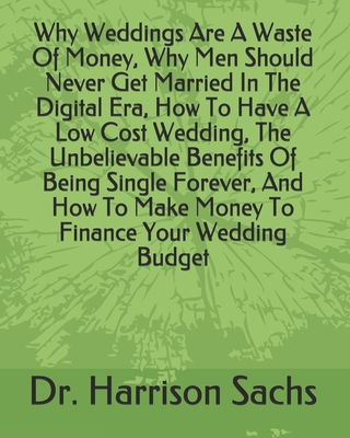 Why Weddings Are A Waste Of Money, Why Men Should Never Get Married In The Digital Era, How To Have A Low Cost Wedding, The Unbelievable Benefits Of Being Single Forever, And How To Make Money To Finance Your Wedding Budget