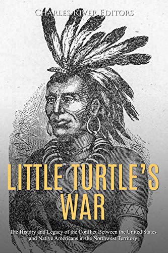 Little Turtle’s War: The History and Legacy of the 18th Century Conflict Between the United States and Native Americans in the Northwest Territory