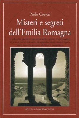 Misteri e segreti dell'Emilia Romagna: il volto più nascosto e autentico della regione, tra personaggi ed eventi storici che sanno di leggenda, enigmi archeologici, tesori nascosti, profezie, alchimia e occultismo