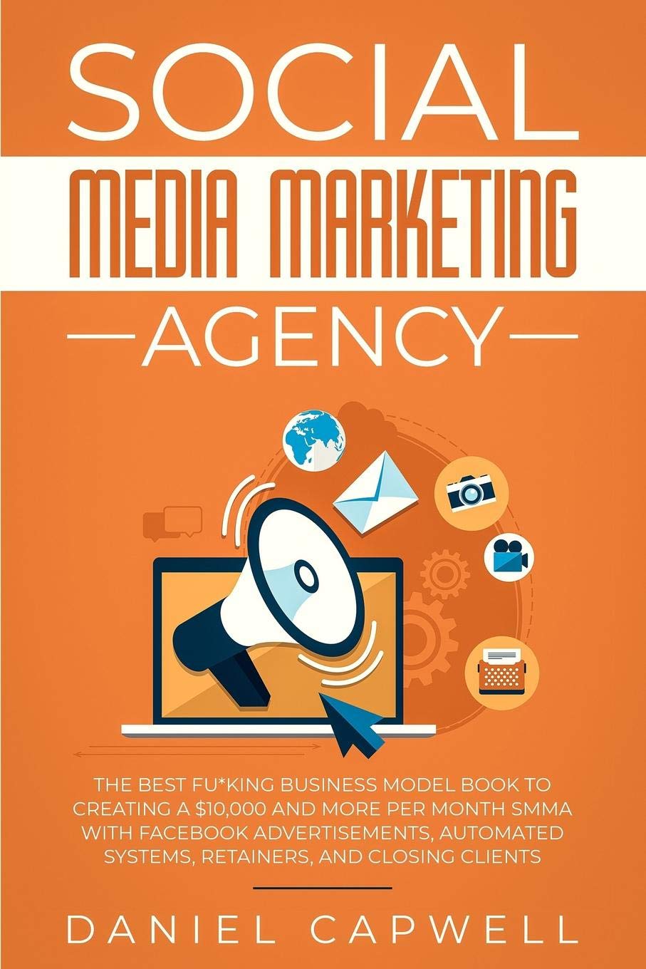 Social Media Marketing Agency: The Best Fu*king Business Model Book to Creating a $10,000 and more per Month SMMA with Facebook Advertisements, Automated Systems, Retainers, and Closing Clients (Paperback)