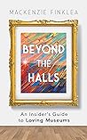 Beyond the Halls: An Insider's Guide to Loving Museums Beyond the Halls: An Insider's Guide to Loving Museums