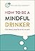 How to Be a Mindful Drinker: Cut Down, Stop for a Bit, or Quit