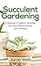 Succulent Gardening: A Beginner’s Guide to Growing Succulent Plants Indoors and Outdoors
