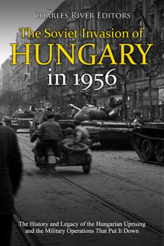 The Soviet Invasion of Hungary in 1956: The History and Legacy of the Hungarian Uprising and the Military Operations That Put It Down (Kindle Edition)