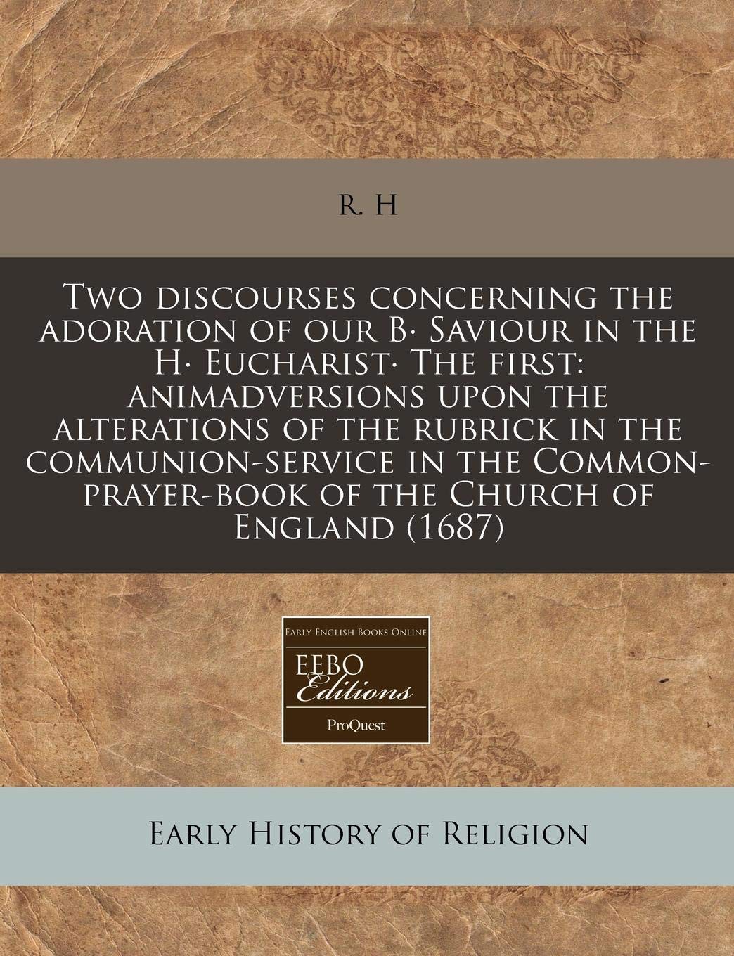 Two discourses concerning the adoration of our B· Saviour in the H· Eucharist· The first: animadversions upon the alterations of the rubrick in the ... of the Church of England (1687)