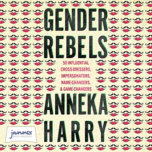 Gender Rebels: 50 Influential Cross-Dressers, Impersonators, Name-Changers, and Game-Changers