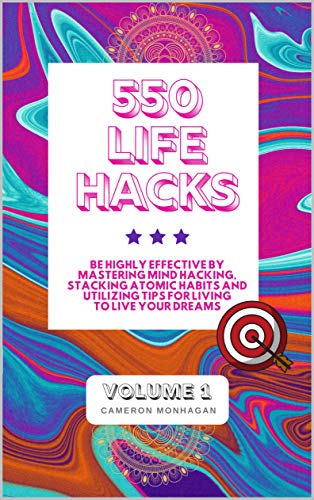 550 Life Hacks, Be Highly Effective by Mastering Mind Hacking, Stacking Atomic Habits and Utilizing Tips for Living to Live Your Dreams: Volume 1