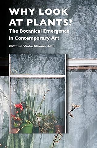 Why Look at Plants?: The Botanical Emergence in Contemporary Art (Critical Plant Studies, 5)