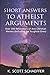 Short Answers to Atheist Arguments: Over 300 Refutations of Anti-Christian Memes (Including the Toughest Ones)