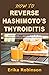 How to Reverse Hashimoto's Thyroiditis: Eliminate Root Cause and Heal Hypothyroidism Symptoms Naturally