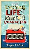 The Exciting Life of a Minor Character by Morgan W. Silver