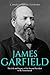 James Garfield: The Life and Legacy of the Second President to Be Assassinated