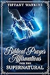 Biblical Prayer Affirmations for the Supernatural by Tiffany Watkins