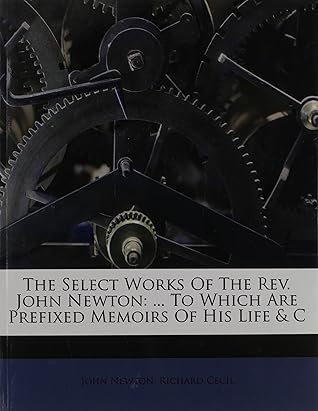 The Select Works Of The Rev. John Newton: ... To Which Are Prefixed Memoirs Of His Life & C
