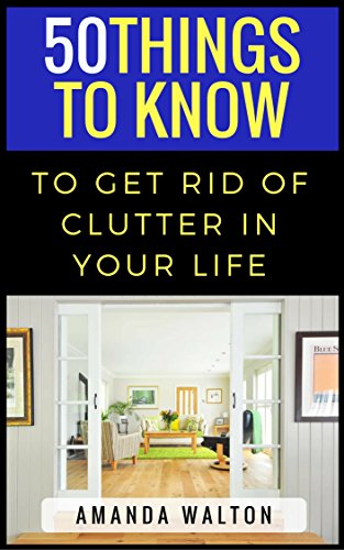50 Things to Know to Get Rid of Clutter in Your Life:  Evaluate, Purge, and Enjoy Living