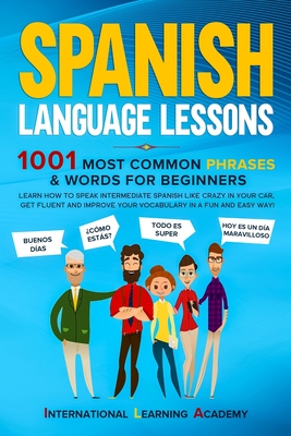 Spanish Language Lessons: 1001 Most Common Phrases & Words for Beginners. Learn How to Speak Intermediate Spanish Like Crazy in Your Car, Get Fluent and Improve Your Vocabulary in a Fun and Easy Way!
