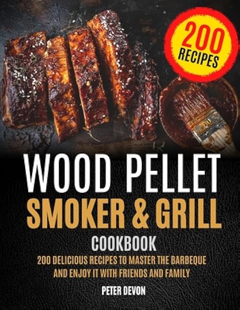 Wood Pellet Smoker and Grill Cookbook: 200 Delicious Recipes to Master the Barbeque and Enjoy it with Friends and Family